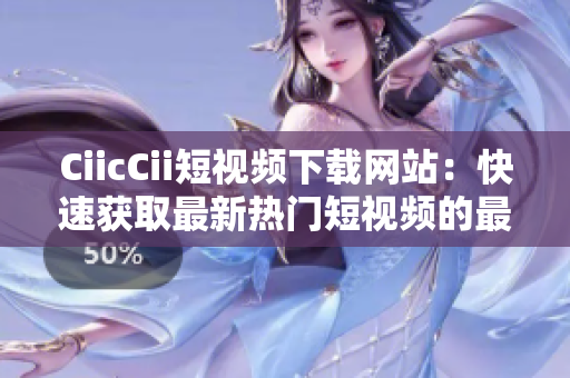 CiicCii短視頻下載網(wǎng)站：快速獲取最新熱門短視頻的最佳選擇!