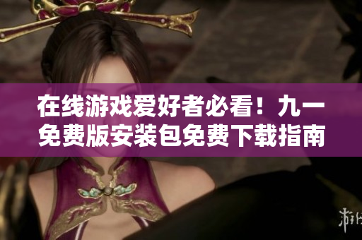 在線游戲愛(ài)好者必看！九一免費(fèi)版安裝包免費(fèi)下載指南，讓您輕松玩轉(zhuǎn)游戲世界