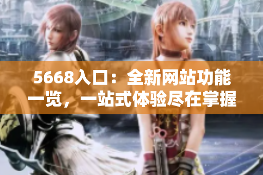 5668入口：全新網(wǎng)站功能一覽，一站式體驗(yàn)盡在掌握