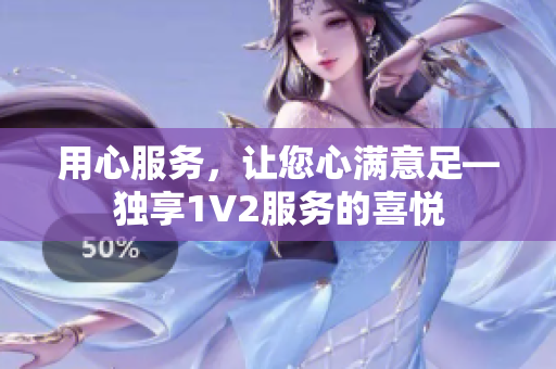 用心服務(wù)，讓您心滿意足—獨(dú)享1V2服務(wù)的喜悅