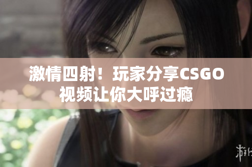 激情四射！玩家分享CSGO視頻讓你大呼過癮
