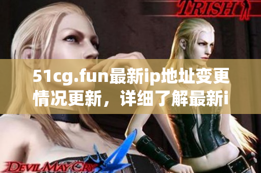51cg.fun最新ip地址變更情況更新，詳細(xì)了解最新ip地址變更詳情