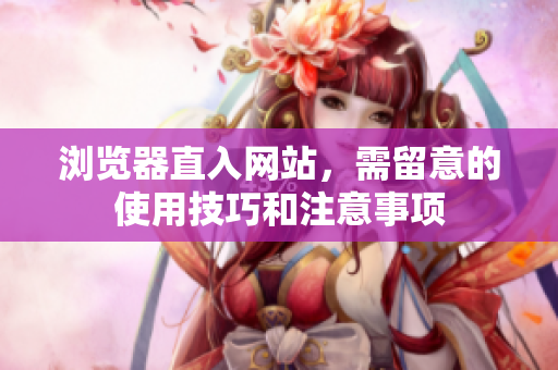 瀏覽器直入網(wǎng)站，需留意的使用技巧和注意事項