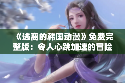 《逃離的韓國動漫》免費完整版：令人心跳加速的冒險之旅