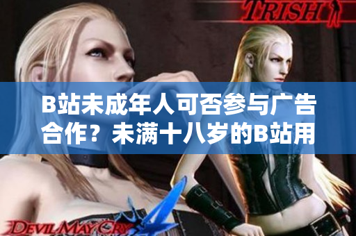 B站未成年人可否參與廣告合作？未滿十八歲的B站用戶能否接廣告？