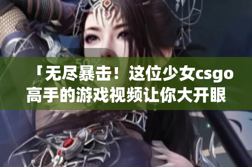 「無盡暴擊！這位少女csgo高手的游戲視頻讓你大開眼界！」