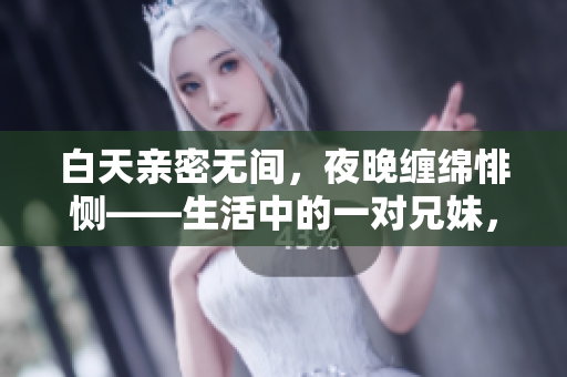 白天親密無間，夜晚纏綿悱惻——生活中的一對兄妹， 怎么回應(yīng)這樣的情感？