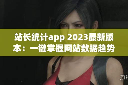 站長統(tǒng)計app 2023最新版本：一鍵掌握網(wǎng)站數(shù)據(jù)趨勢