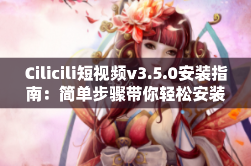 Cilicili短視頻v3.5.0安裝指南：簡單步驟帶你輕松安裝