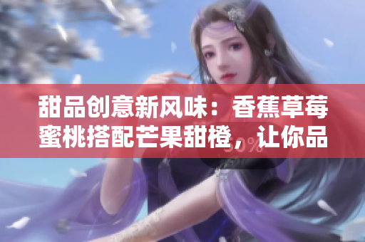甜品創(chuàng)意新風(fēng)味：香蕉草莓蜜桃搭配芒果甜橙，讓你品嘗五種水果的完美融合