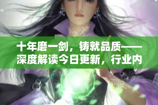 十年磨一劍，鑄就品質(zhì)——深度解讀今日更新，行業(yè)內(nèi)新格局深刻觀察