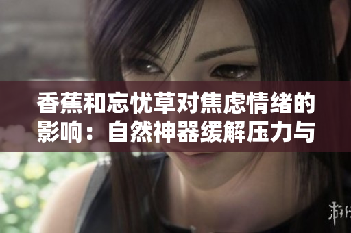 香蕉和忘憂草對焦慮情緒的影響：自然神器緩解壓力與焦慮