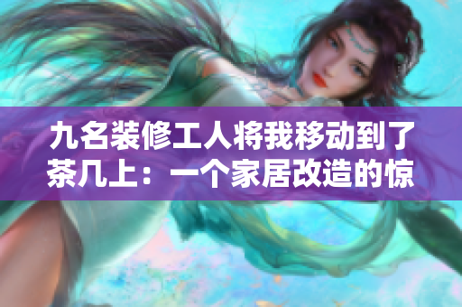 九名裝修工人將我移動到了茶幾上：一個(gè)家居改造的驚人故事