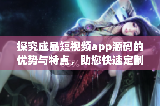 探究成品短視頻app源碼的優(yōu)勢與特點(diǎn)，助您快速定制高質(zhì)量App