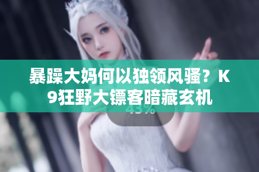 暴躁大媽何以獨(dú)領(lǐng)風(fēng)騷？K9狂野大鏢客暗藏玄機(jī)