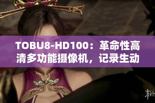 TOBU8-HD100：革命性高清多功能攝像機(jī)，記錄生動(dòng)細(xì)節(jié)