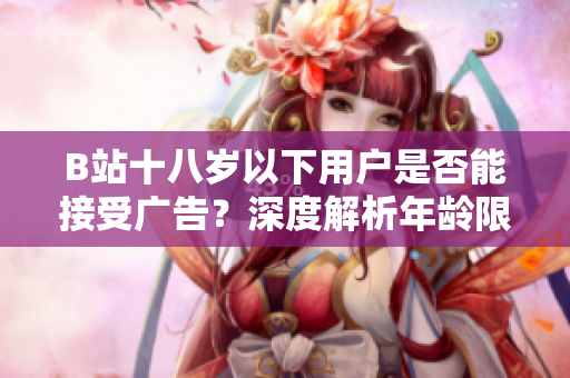 B站十八歲以下用戶是否能接受廣告？深度解析年齡限制對B站廣告接入的影響