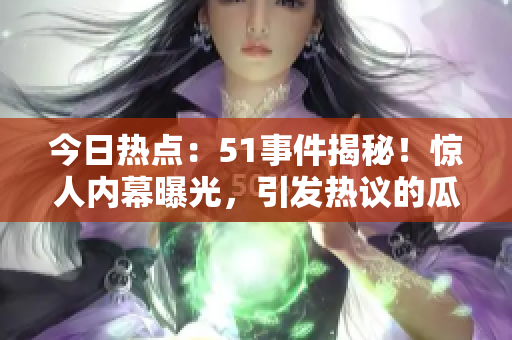 今日熱點：51事件揭秘！驚人內(nèi)幕曝光，引發(fā)熱議的瓜是什么？