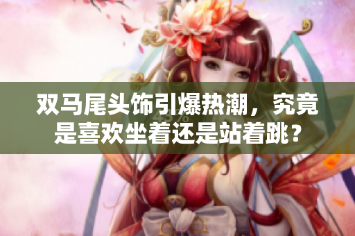 雙馬尾頭飾引爆熱潮，究竟是喜歡坐著還是站著跳？