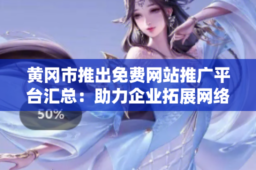 黃岡市推出免費(fèi)網(wǎng)站推廣平臺(tái)匯總：助力企業(yè)拓展網(wǎng)絡(luò)市場(chǎng)，促進(jìn)經(jīng)濟(jì)發(fā)展