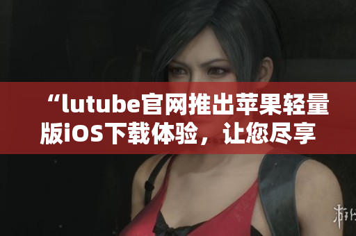 “l(fā)utube官網(wǎng)推出蘋果輕量版iOS下載體驗(yàn)，讓您盡享高效便捷的視頻觀賞”