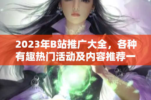 2023年B站推廣大全，各種有趣熱門活動(dòng)及內(nèi)容推薦一網(wǎng)打盡