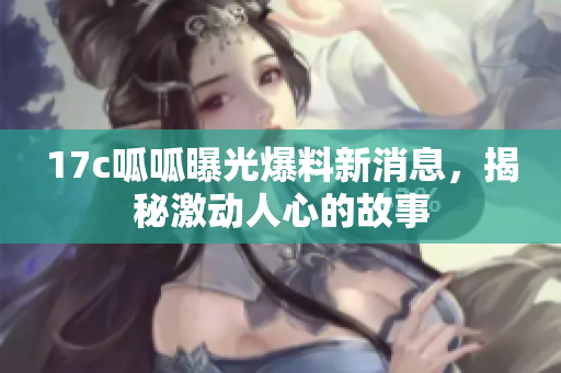17c呱呱曝光爆料新消息，揭秘激動(dòng)人心的故事