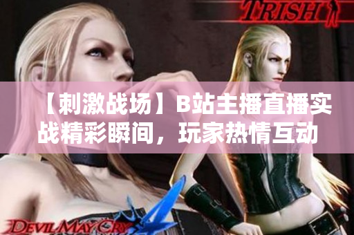 【刺激戰(zhàn)場(chǎng)】B站主播直播實(shí)戰(zhàn)精彩瞬間，玩家熱情互動(dòng)共同見證戰(zhàn)場(chǎng)風(fēng)云