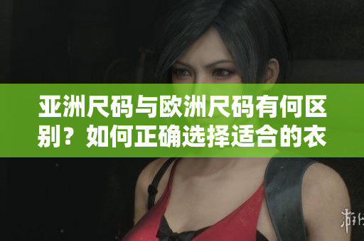 亞洲尺碼與歐洲尺碼有何區(qū)別？如何正確選擇適合的衣服尺碼？