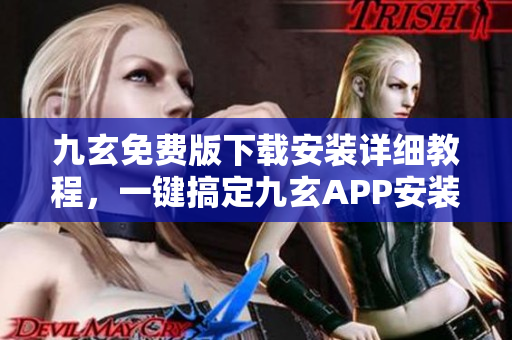 九玄免費(fèi)版下載安裝詳細(xì)教程，一鍵搞定九玄APP安裝步驟分享