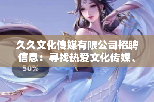 久久文化傳媒有限公司招聘信息：尋找熱愛文化傳媒、積極進(jìn)取的人才