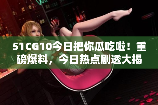 51CG10今日把你瓜吃啦！重磅爆料，今日熱點劇透大揭秘