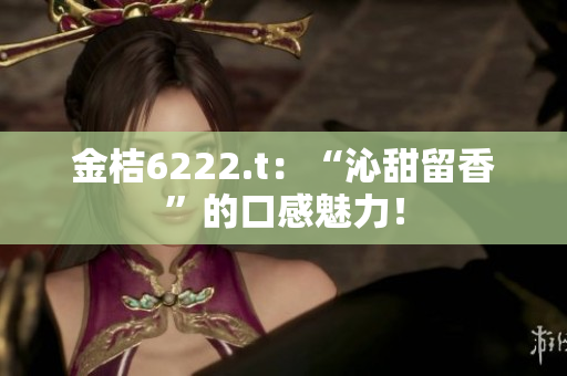 金桔6222.t：“沁甜留香”的口感魅力！