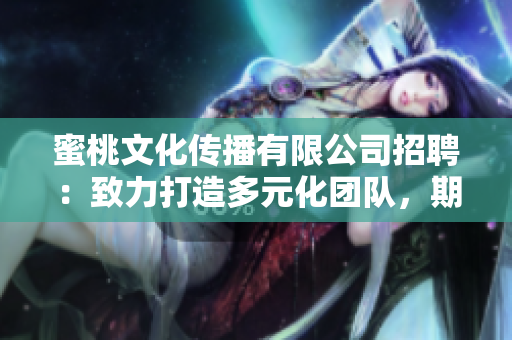 蜜桃文化傳播有限公司招聘：致力打造多元化團(tuán)隊(duì)，期待你的加入