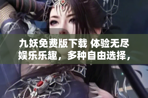九妖免費版下載 體驗無盡娛樂樂趣，多種自由選擇，全新安全穩(wěn)定版！
