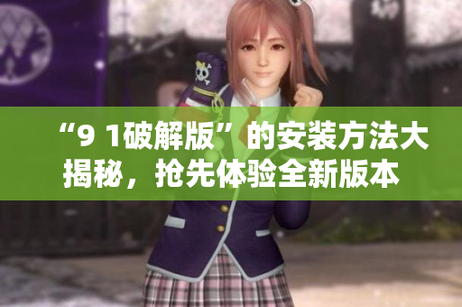 “9 1破解版”的安裝方法大揭秘，搶先體驗全新版本