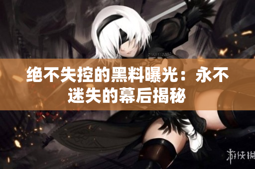絕不失控的黑料曝光：永不迷失的幕后揭秘