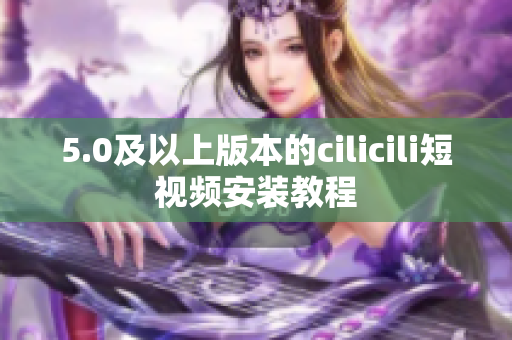 5.0及以上版本的cilicili短視頻安裝教程