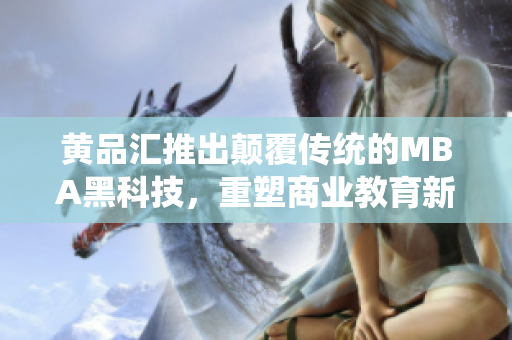 黃品匯推出顛覆傳統(tǒng)的MBA黑科技，重塑商業(yè)教育新格局