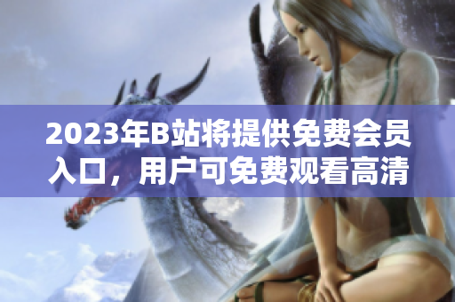 2023年B站將提供免費會員入口，用戶可免費觀看高清視頻