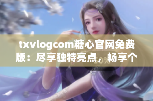 txvlogcom糖心官網(wǎng)免費版：盡享獨特亮點，暢享個性化體驗
