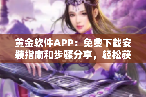 黃金軟件APP：免費下載安裝指南和步驟分享，輕松獲取最新版黃金軟件