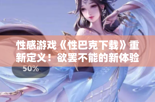 性感游戲《性巴克下載》重新定義！欲罷不能的新體驗