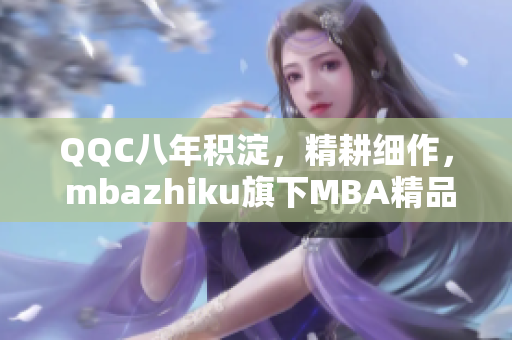 QQC八年積淀，精耕細作， mbazhiku旗下MBA精品課程煥發(fā)新生命