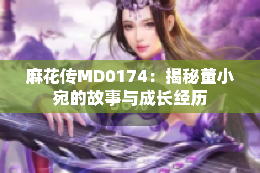 麻花傳MD0174：揭秘董小宛的故事與成長經(jīng)歷