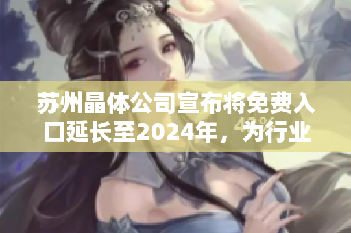 蘇州晶體公司宣布將免費入口延長至2024年，為行業(yè)注入新動力