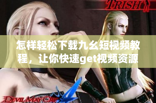 怎樣輕松下載九幺短視頻教程，讓你快速get視頻資源