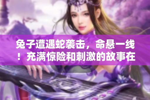 兔子遭遇蛇襲擊，命懸一線！充滿驚險和刺激的故事在筆趣閣等你解鎖