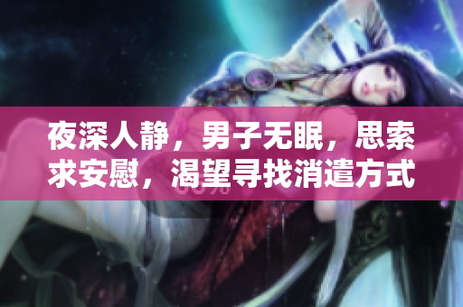 夜深人靜，男子無眠，思索求安慰，渴望尋找消遣方式