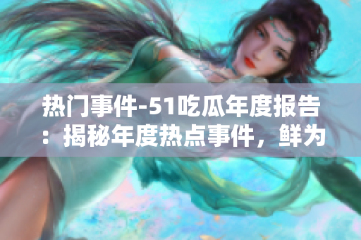 熱門事件-51吃瓜年度報告：揭秘年度熱點事件，鮮為人知的內(nèi)幕與真相